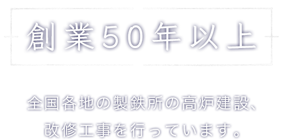 創業50年以上 全国各地の製鉄所の高炉建設、改修工事を行っています。